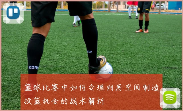 篮球比赛中如何合理利用空间制造投篮机会的战术解析