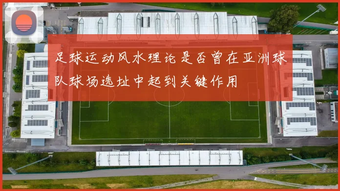 足球运动风水理论是否曾在亚洲球队球场选址中起到关键作用