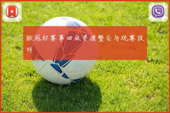 欧冠杯赛事回放资源整合与观赛技巧