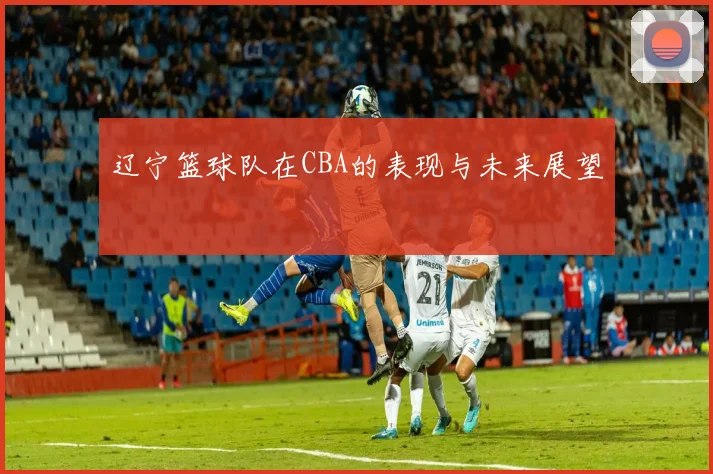 辽宁篮球队在CBA的表现与未来展望