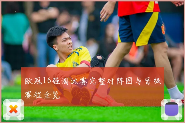 欧冠16强淘汰赛完整对阵图与晋级赛程全览