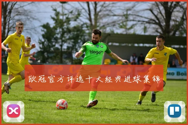 欧冠官方评选十大经典进球集锦