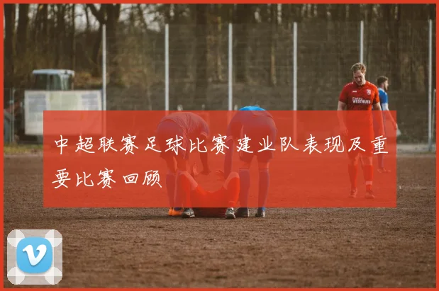 中超联赛足球比赛建业队表现及重要比赛回顾