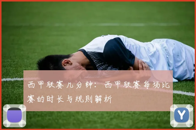 西甲联赛几分钟：西甲联赛每场比赛的时长与规则解析
