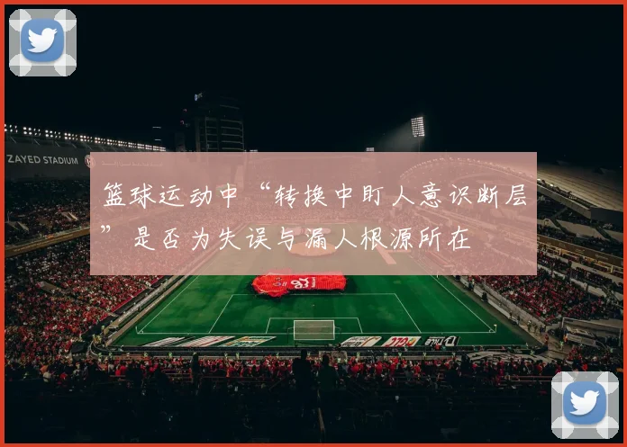 篮球运动中“转换中盯人意识断层”是否为失误与漏人根源所在