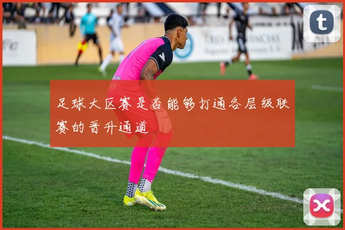 足球大区赛是否能够打通各层级联赛的晋升通道