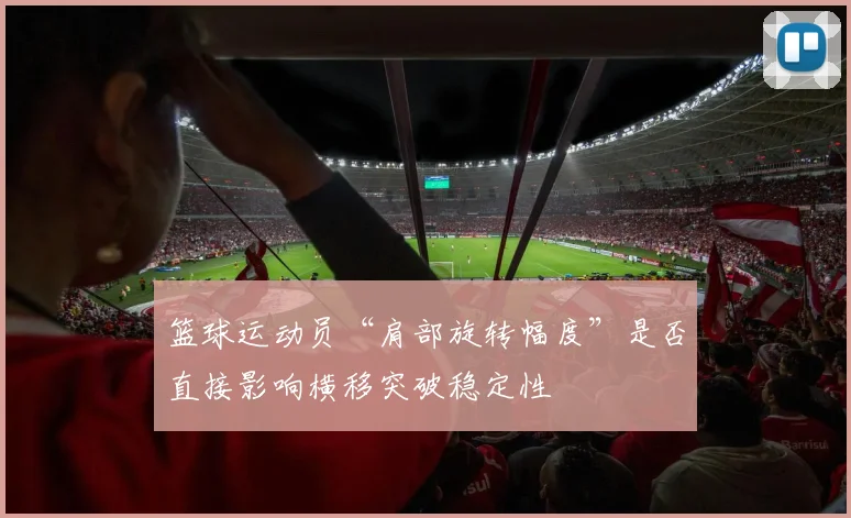 篮球运动员“肩部旋转幅度”是否直接影响横移突破稳定性