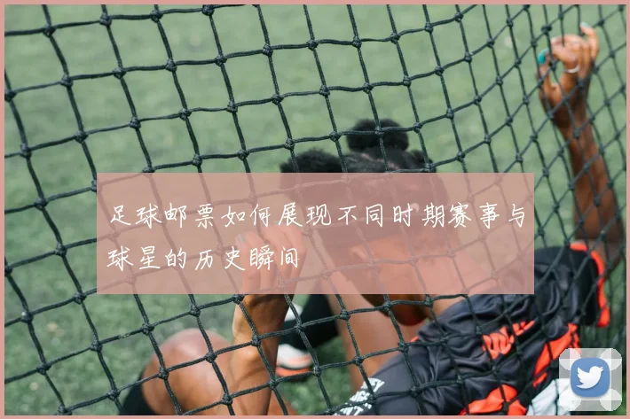足球邮票如何展现不同时期赛事与球星的历史瞬间
