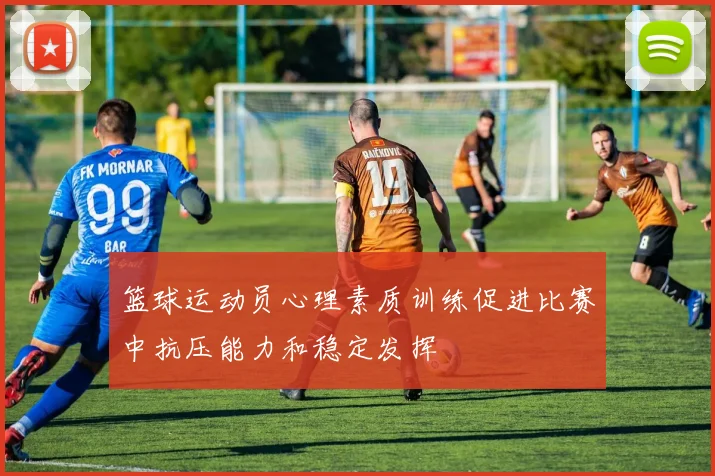 篮球运动员心理素质训练促进比赛中抗压能力和稳定发挥