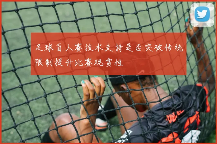 足球盲人赛技术支持是否突破传统限制提升比赛观赏性