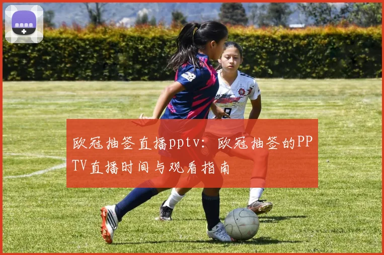 欧冠抽签直播pptv：欧冠抽签的PPTV直播时间与观看指南