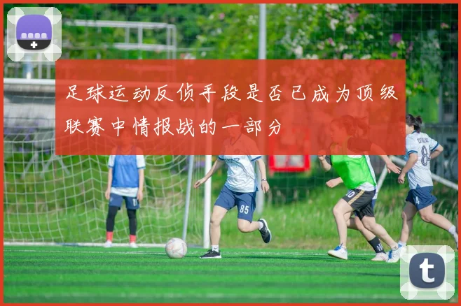 足球运动反侦手段是否已成为顶级联赛中情报战的一部分