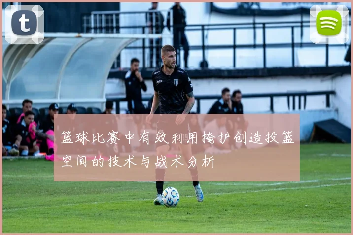 篮球比赛中有效利用掩护创造投篮空间的技术与战术分析