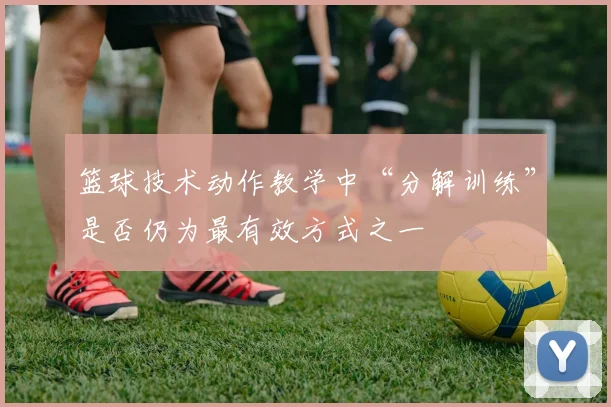 篮球技术动作教学中“分解训练”是否仍为最有效方式之一