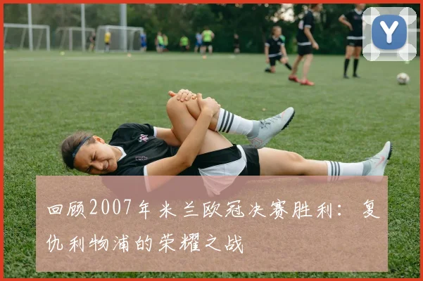 回顾2007年米兰欧冠决赛胜利：复仇利物浦的荣耀之战